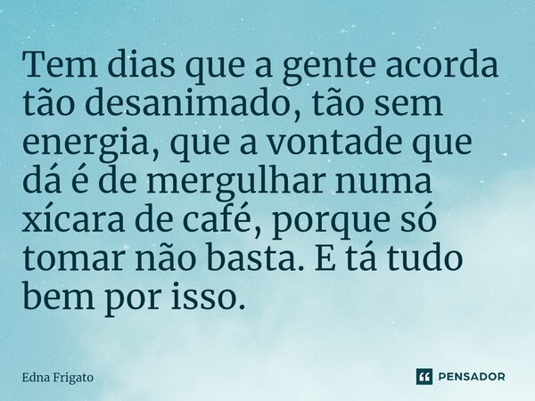 ⁠Tem dias que a gente acorda tão desanimado, tão sem energia, que a vontade que dá é de mergulhar numa xícara de café, porque só tomar não basta. E tá tudo bem ... Frase de Edna Frigato.