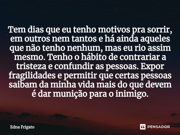 ⁠Tem dias que eu tenho motivos pra sorrir, em outros nem tantos e há ainda aqueles que não tenho nenhum, mas eu rio assim mesmo. Tenho o hábito de contrariar a ... Frase de Edna Frigato.