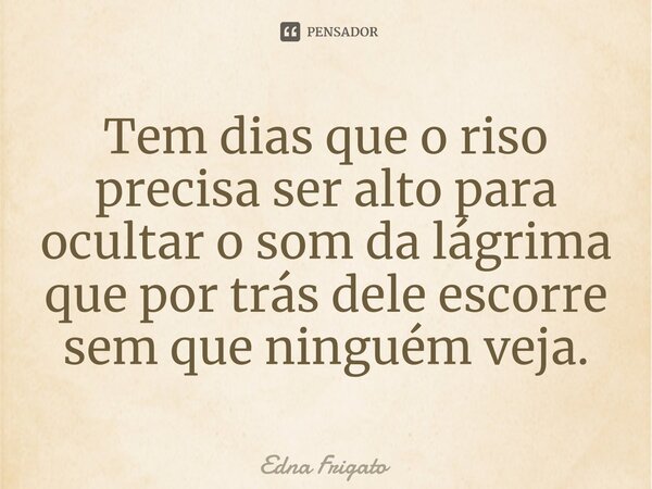 ⁠Tem dias que o riso precisa ser alto para ocultar o som da lágrima que por trás dele escorre sem que ninguém veja.... Frase de Edna Frigato.