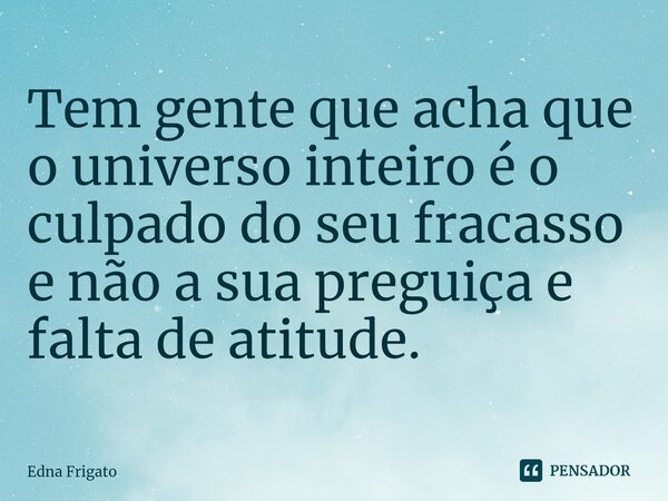 ⁠Tem gente que acha que o universo inteiro é o culpado do seu fracasso e não a sua preguiça e falta de atitude.... Frase de Edna Frigato.