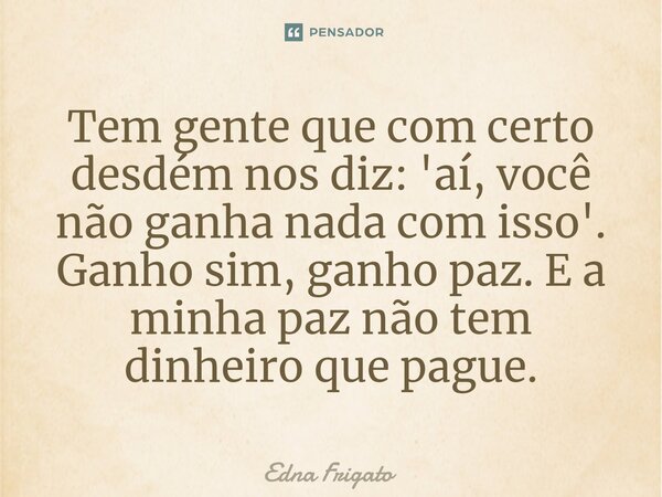⁠Tem gente que com certo desdém nos diz: 'aí, você não ganha nada com isso'. Ganho sim, ganho paz. E a minha paz não tem dinheiro que pague.... Frase de Edna Frigato.