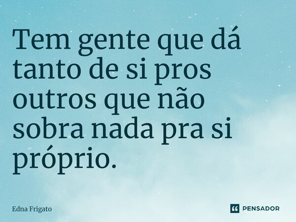 ⁠Tem gente que dá tanto de si pros outros que não sobra nada pra si próprio.... Frase de Edna Frigato.