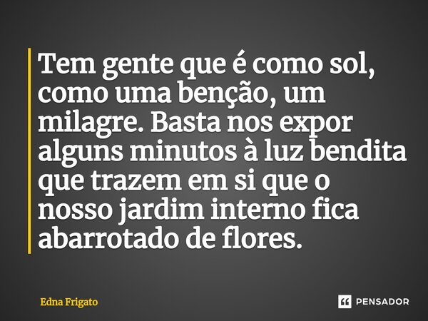 ⁠Tem gente que é como sol, como uma benção, um milagre. Basta nos expor alguns minutos à luz bendita que trazem em si que o nosso jardim interno fica abarrotado... Frase de Edna Frigato.