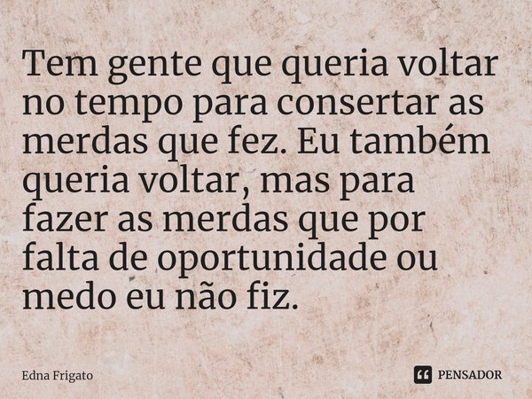 ⁠Tem gente que queria voltar no tempo para consertar as merdas que fez. Eu também queria voltar, mas para fazer as merdas que por falta de oportunidade ou medo ... Frase de Edna Frigato.