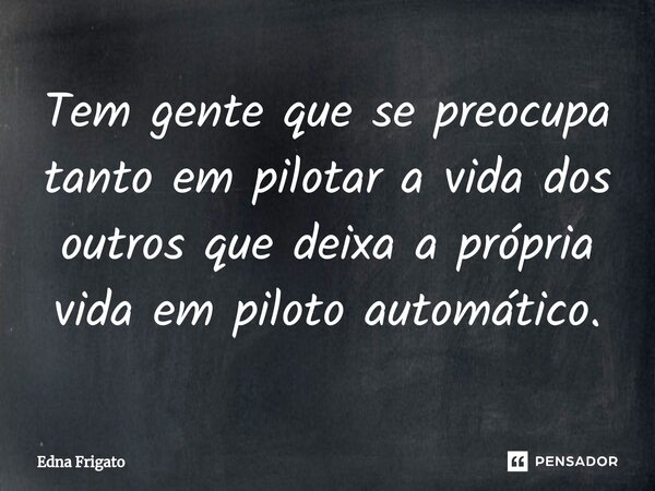 ⁠Tem gente que se preocupa tanto em pilotar a vida dos outros que deixa a própria vida em piloto automático.... Frase de Edna Frigato.
