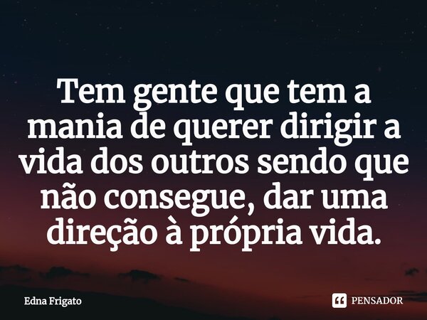 ⁠Tem gente que tem a mania de querer dirigir a vida dos outros sendo que não consegue, dar uma direção à própria vida.... Frase de Edna Frigato.