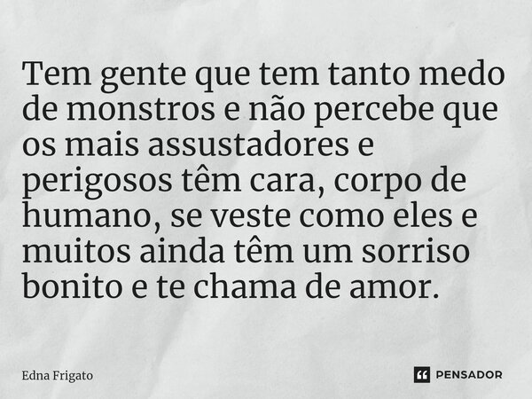 ⁠Tem gente que tem tanto medo de monstros e não percebe que os mais assustadores e perigosos têm cara, corpo de humano, se veste como eles e muitos ainda têm um... Frase de Edna Frigato.