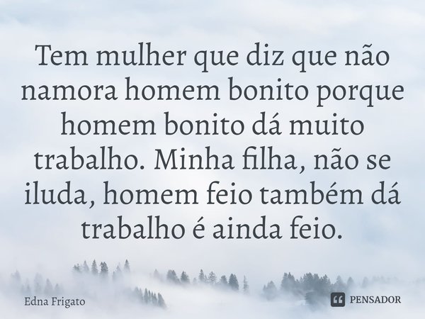 ⁠Tem mulher que diz que não namora homem bonito porque homem bonito dá muito trabalho. Minha filha, não se iluda, homem feio também dá trabalho é ainda feio.... Frase de Edna Frigato.