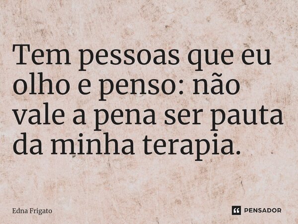 ⁠Tem pessoas que eu olho e penso: não vale a pena ser pauta da minha terapia.... Frase de Edna Frigato.