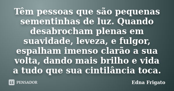 Têm pessoas que são pequenas sementinhas de luz. Quando desabrocham plenas em suavidade, leveza, e fulgor, espalham imenso clarão a sua volta, dando mais brilho... Frase de Edna Frigato.