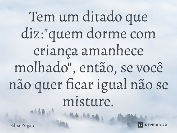 ⁠Tem um ditado que diz: "quem dorme com criança amanhece molhado", então, se você não quer ficar igual não se misture.... Frase de Edna Frigato.