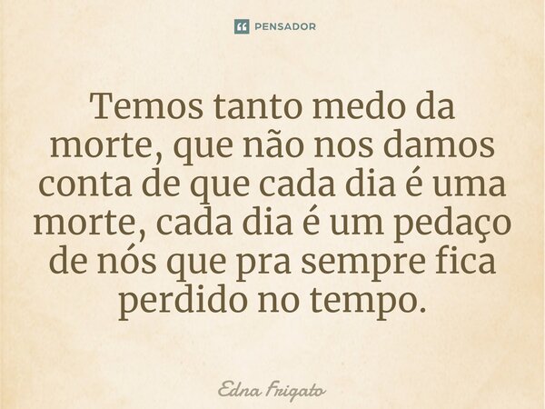 ⁠Temos tanto medo da morte, que não nos damos conta de que cada dia é uma morte, cada dia é um pedaço de nós que pra sempre fica perdido no tempo.... Frase de Edna Frigato.