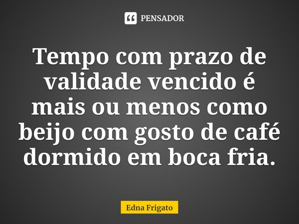 ⁠Tempo com prazo de validade vencido é mais ou menos como beijo com gosto de café dormido em boca fria.... Frase de Edna Frigato.