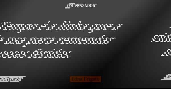 Tempo é a linha que a vida usa para remendar nossas feridas.... Frase de Edna Frigato.