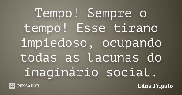 Tempo! Sempre o tempo! Esse tirano impiedoso, ocupando todas as lacunas do imaginário social.... Frase de Edna Frigato.