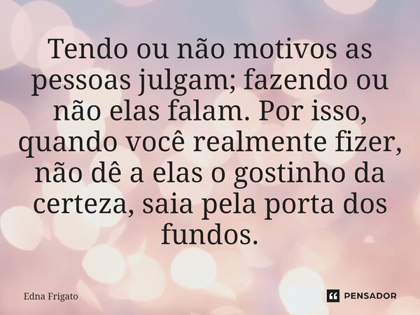 ⁠Tendo ou não motivos as pessoas julgam; fazendo ou não elas falam. Por isso, quando você realmente fizer, não dê a elas o gostinho da certeza, saia pela porta ... Frase de Edna Frigato.