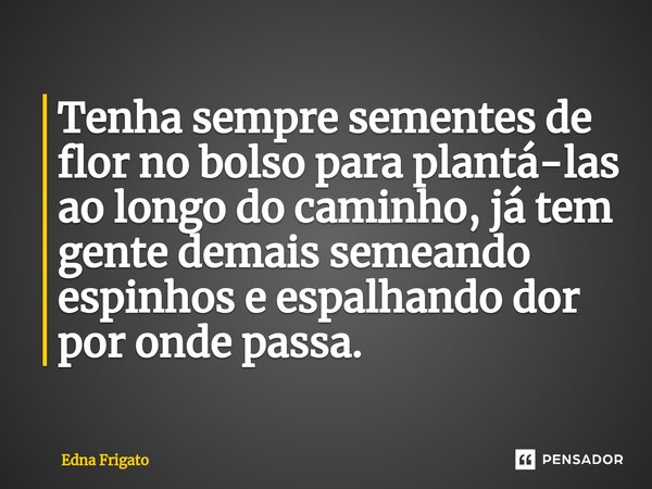 ⁠Tenha sempre sementes de flor no bolso para plantá-las ao longo do caminho, já tem gente demais semeando espinhos e espalhando dor por onde passa.... Frase de Edna Frigato.