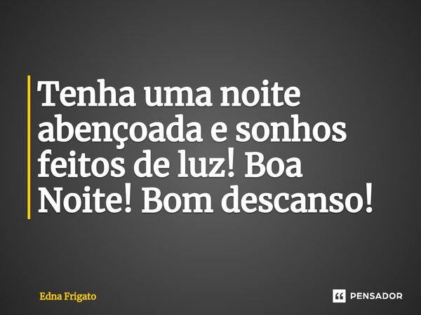 ⁠Tenha uma noite abençoada e sonhos feitos de luz! Boa Noite! Bom descanso!... Frase de Edna Frigato.