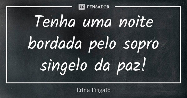 Tenha uma noite bordada pelo sopro singelo da paz!... Frase de Edna Frigato.