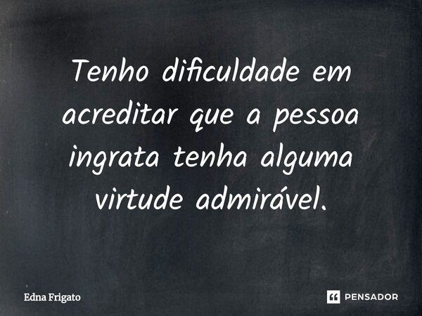 ⁠Tenho dificuldade em acreditar que a pessoa ingrata tenha alguma virtude admirável.... Frase de Edna Frigato.