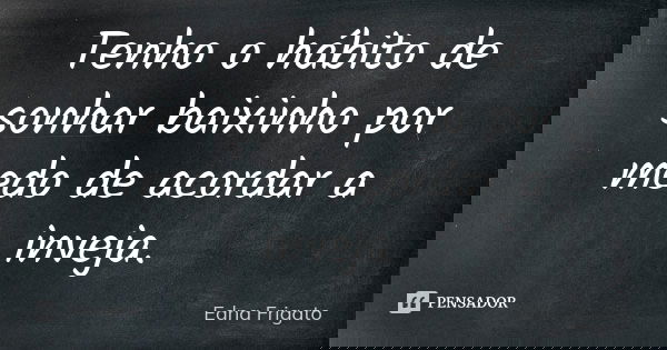 Tenho o hábito de sonhar baixinho por medo de acordar a inveja.... Frase de Edna Frigato.