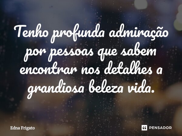 ⁠Tenho profunda admiração por pessoas que sabem encontrar nos detalhes a grandiosa beleza vida.... Frase de Edna Frigato.