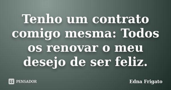 Tenho um contrato comigo mesma: Todos os renovar o meu desejo de ser feliz.... Frase de Edna Frigato.