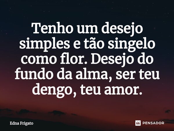 ⁠Tenho um desejo simples e tão singelo como flor. Desejo do fundo da alma, ser teu dengo, teu amor.... Frase de Edna Frigato.