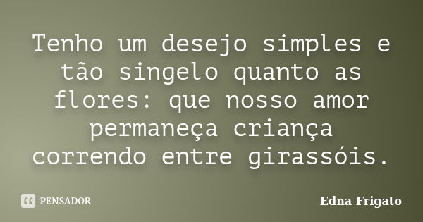 Tenho um desejo simples e tão singelo quanto as flores: que nosso amor permaneça criança correndo entre girassóis.... Frase de Edna Frigato.