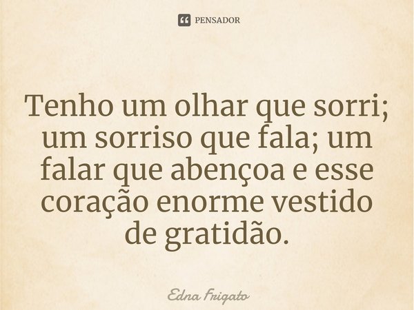 ⁠Tenho um olhar que sorri; um sorriso que fala; um falar que abençoa e esse coração enorme vestido de gratidão.... Frase de Edna Frigato.