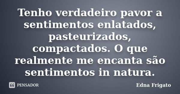 Tenho verdadeiro pavor a sentimentos enlatados, pasteurizados, compactados. O que realmente me encanta são sentimentos in natura.... Frase de Edna Frigato.