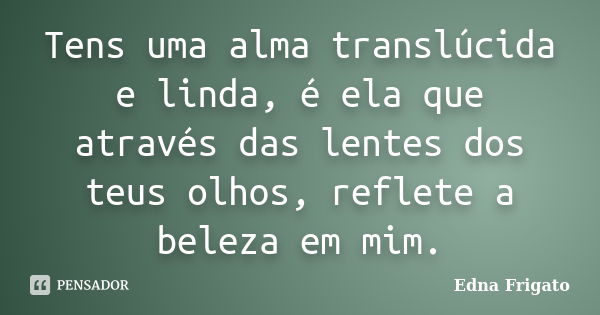 Tens uma alma translúcida e linda, é ela que através das lentes dos teus olhos, reflete a beleza em mim.... Frase de Edna Frigato.