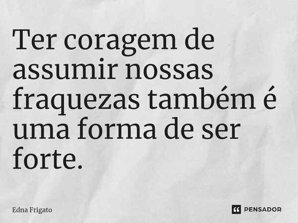 ⁠Ter coragem de assumir nossas fraquezas também é uma forma de ser forte.... Frase de Edna Frigato.