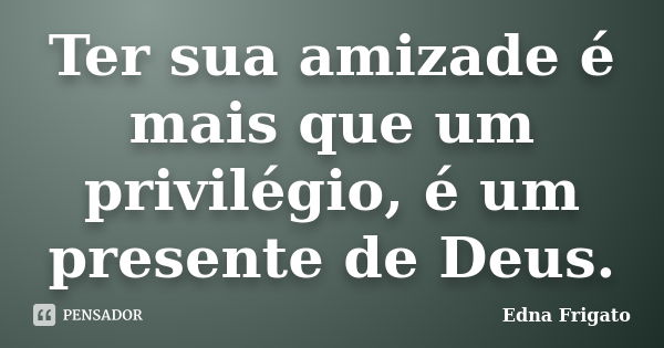 Ter sua amizade é mais que um privilégio, é um presente de Deus.... Frase de Edna Frigato.