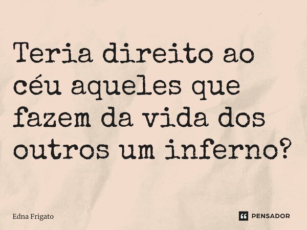⁠Teria direito ao céu aqueles que fazem da vida dos outros um inferno?... Frase de Edna Frigato.