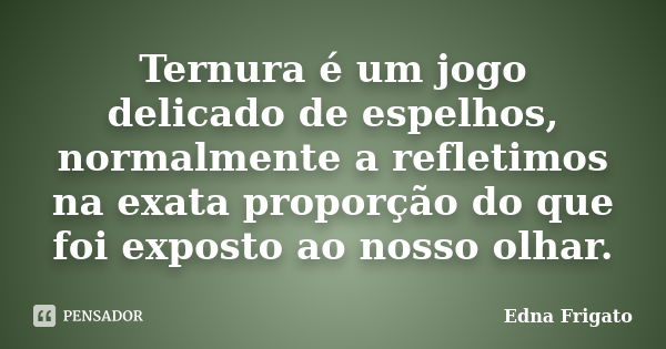 Ternura é um jogo delicado de espelhos, normalmente a refletimos na exata proporção do que foi exposto ao nosso olhar.... Frase de Edna Frigato.