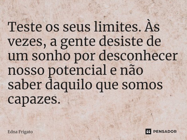 ⁠Teste os seus limites. Às vezes, a gente desiste de um sonho por desconhecer nosso potencial e não saber daquilo que somos capazes.... Frase de Edna Frigato.