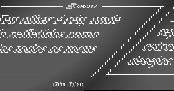 Teu olhar é céu, onde vejo refletidos como estrelas todos os meus desejos.... Frase de Edna Frigato.