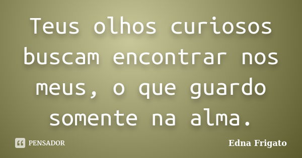 Teus olhos curiosos buscam encontrar nos meus, o que guardo somente na alma.... Frase de Edna Frigato.