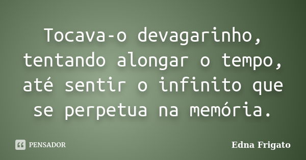 Tocava-o devagarinho, tentando alongar o tempo, até sentir o infinito que se perpetua na memória.... Frase de Edna Frigato.