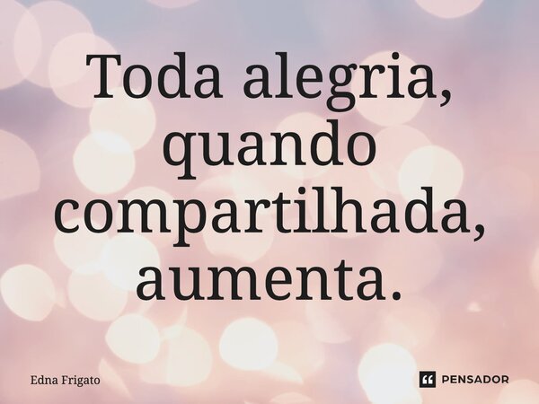 ⁠Toda alegria, quando compartilhada, aumenta.... Frase de Edna Frigato.