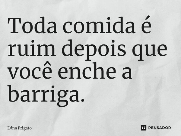 ⁠Toda comida é ruim depois que você enche a barriga.... Frase de Edna Frigato.