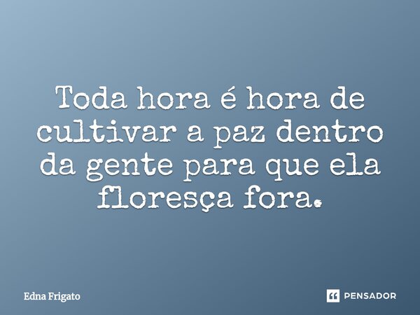 ⁠Toda hora é hora de cultivar a paz dentro da gente para que ela floresça fora.... Frase de Edna Frigato.