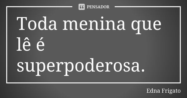 Toda menina que lê é superpoderosa.... Frase de Edna Frigato.