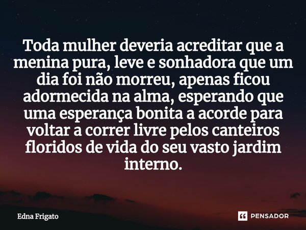 ⁠Toda mulher deveria acreditar que a menina pura, leve e sonhadora que um dia foi não morreu, apenas ficou adormecida na alma, esperando que uma esperança bonit... Frase de Edna Frigato.