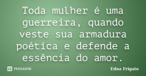 Toda mulher é uma guerreira, quando veste sua armadura poética e defende a essência do amor.... Frase de Edna Frigato.