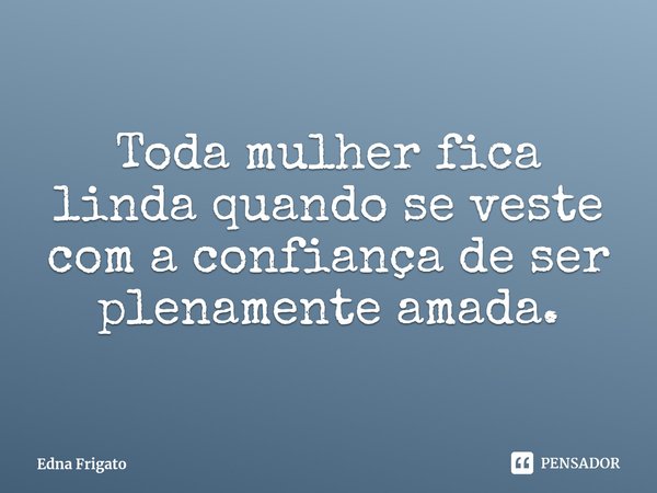 ⁠Toda mulher fica linda quando se veste com a confiança de ser plenamente amada.... Frase de Edna Frigato.