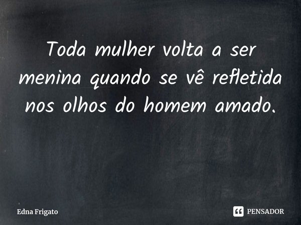 ⁠Toda mulher volta a ser menina quando se vê refletida nos olhos do homem amado.... Frase de Edna Frigato.