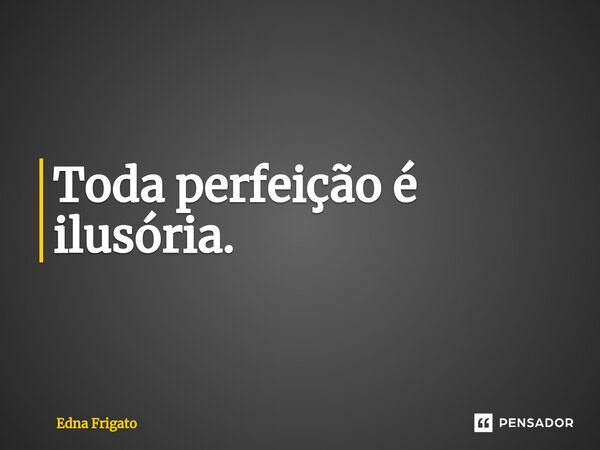 ⁠Toda perfeição é ilusória.... Frase de Edna Frigato.