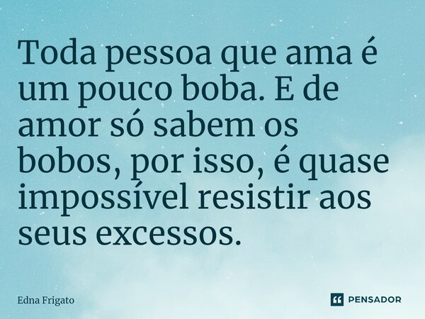 ⁠Toda pessoa que ama é um pouco boba. E de amor só sabem os bobos, por isso, é quase impossível resistir aos seus excessos.... Frase de Edna Frigato.
